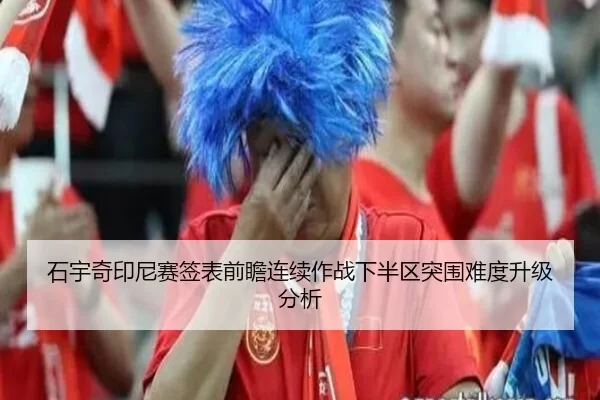 石宇奇印尼赛签表前瞻连续作战下半区突围难度升级分析